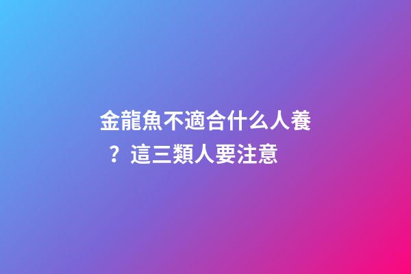 金龍魚不適合什么人養？這三類人要注意